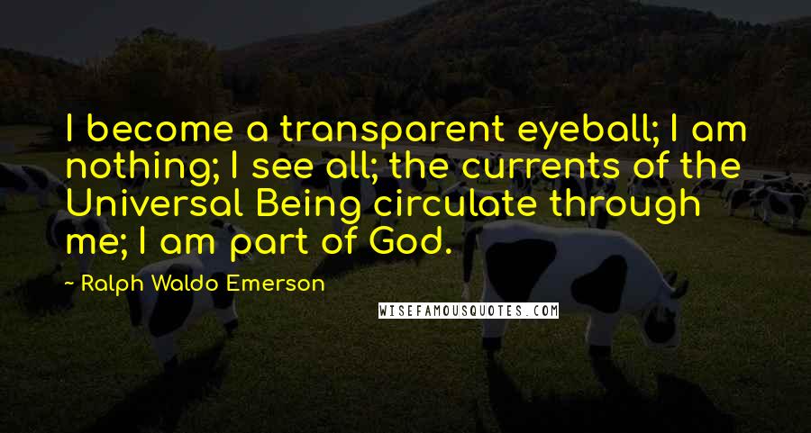 Ralph Waldo Emerson Quotes: I become a transparent eyeball; I am nothing; I see all; the currents of the Universal Being circulate through me; I am part of God.