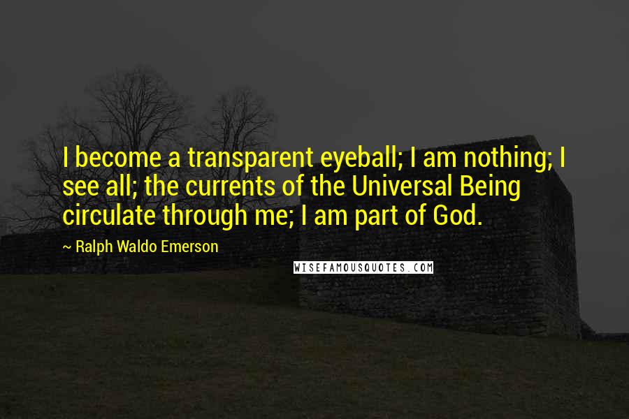 Ralph Waldo Emerson Quotes: I become a transparent eyeball; I am nothing; I see all; the currents of the Universal Being circulate through me; I am part of God.