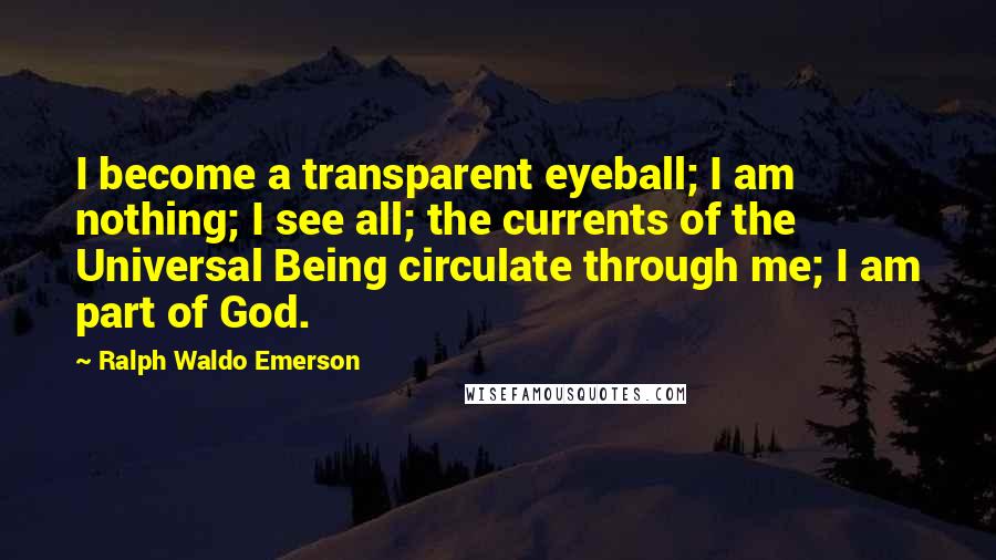 Ralph Waldo Emerson Quotes: I become a transparent eyeball; I am nothing; I see all; the currents of the Universal Being circulate through me; I am part of God.