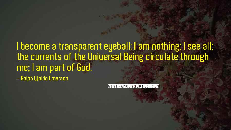 Ralph Waldo Emerson Quotes: I become a transparent eyeball; I am nothing; I see all; the currents of the Universal Being circulate through me; I am part of God.