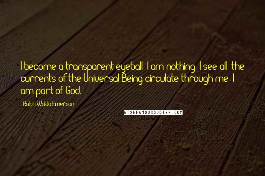 Ralph Waldo Emerson Quotes: I become a transparent eyeball; I am nothing; I see all; the currents of the Universal Being circulate through me; I am part of God.