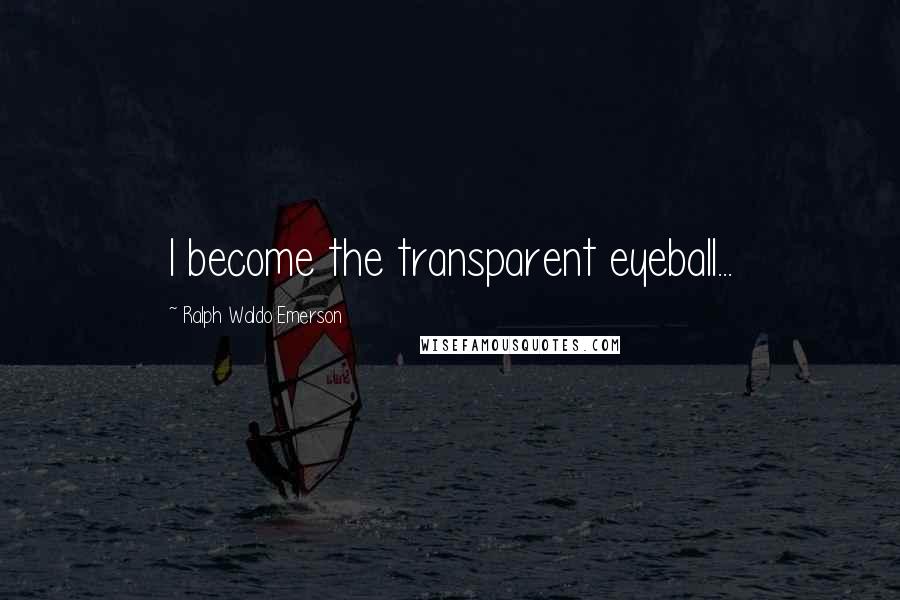 Ralph Waldo Emerson Quotes: I become the transparent eyeball...