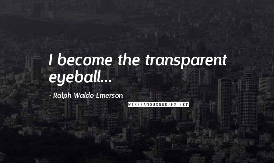 Ralph Waldo Emerson Quotes: I become the transparent eyeball...