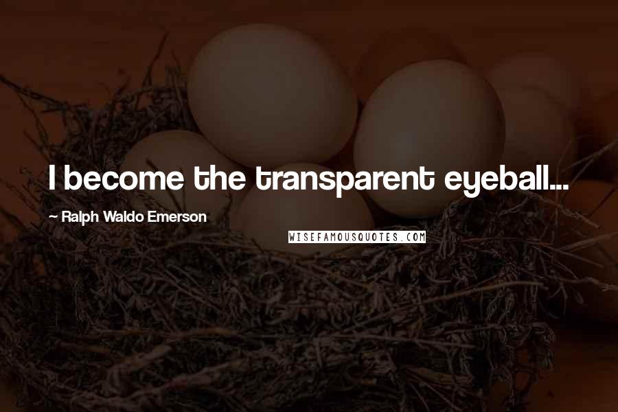 Ralph Waldo Emerson Quotes: I become the transparent eyeball...