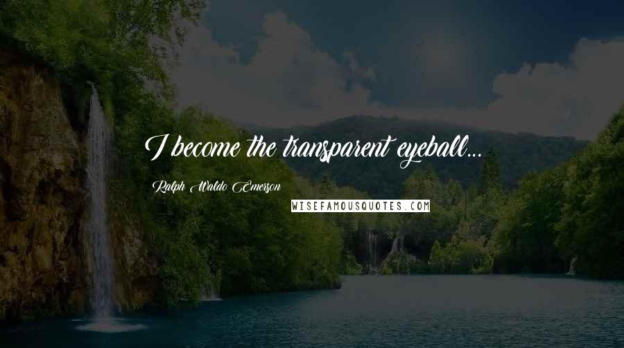 Ralph Waldo Emerson Quotes: I become the transparent eyeball...