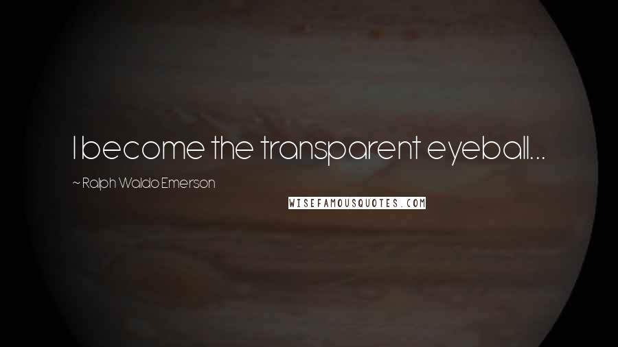 Ralph Waldo Emerson Quotes: I become the transparent eyeball...