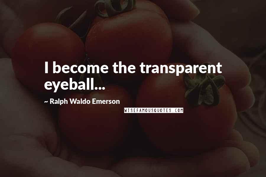 Ralph Waldo Emerson Quotes: I become the transparent eyeball...