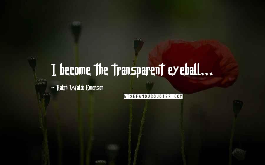 Ralph Waldo Emerson Quotes: I become the transparent eyeball...