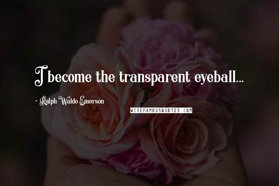 Ralph Waldo Emerson Quotes: I become the transparent eyeball...