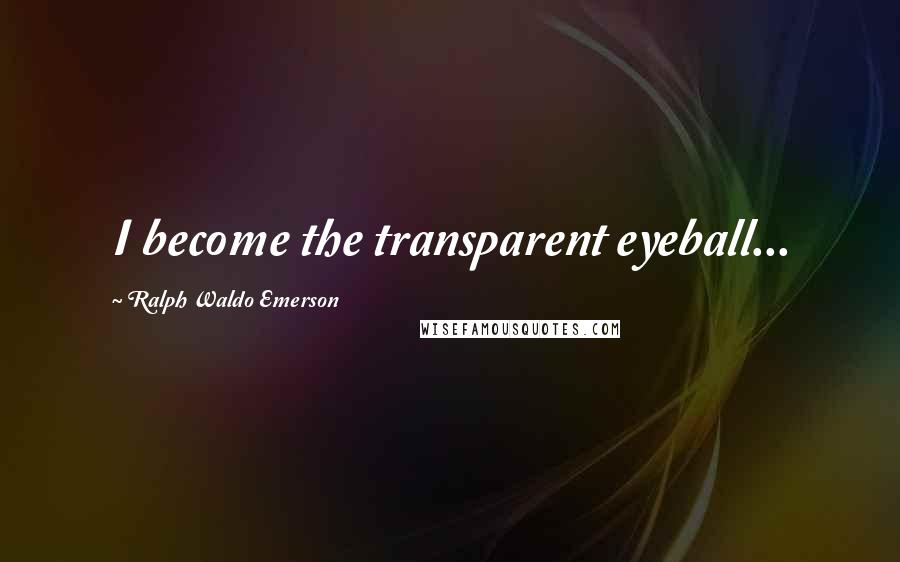 Ralph Waldo Emerson Quotes: I become the transparent eyeball...