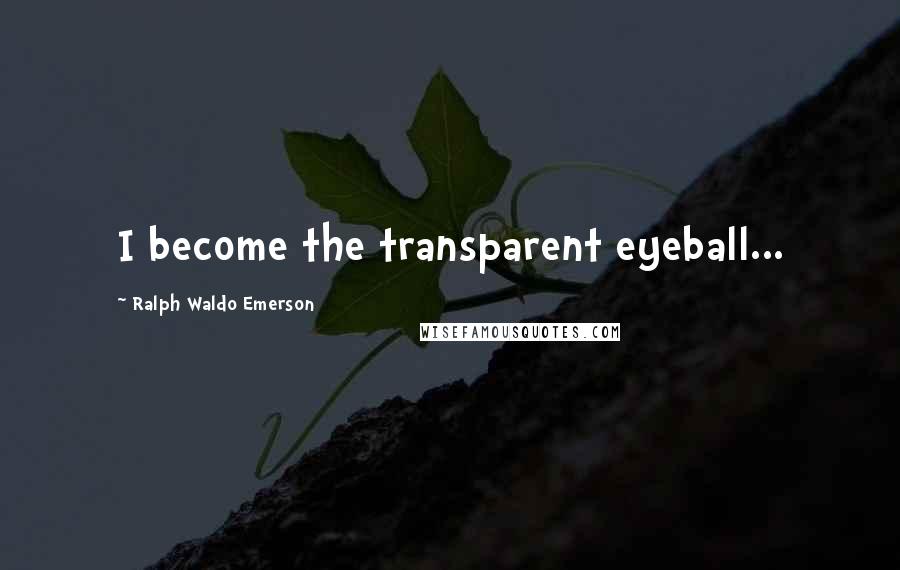 Ralph Waldo Emerson Quotes: I become the transparent eyeball...