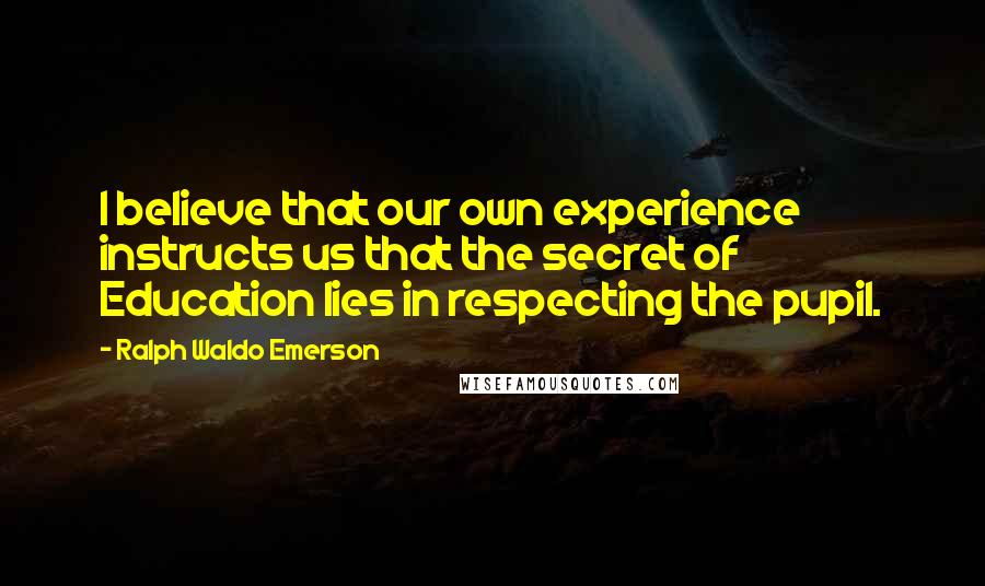 Ralph Waldo Emerson Quotes: I believe that our own experience instructs us that the secret of Education lies in respecting the pupil.
