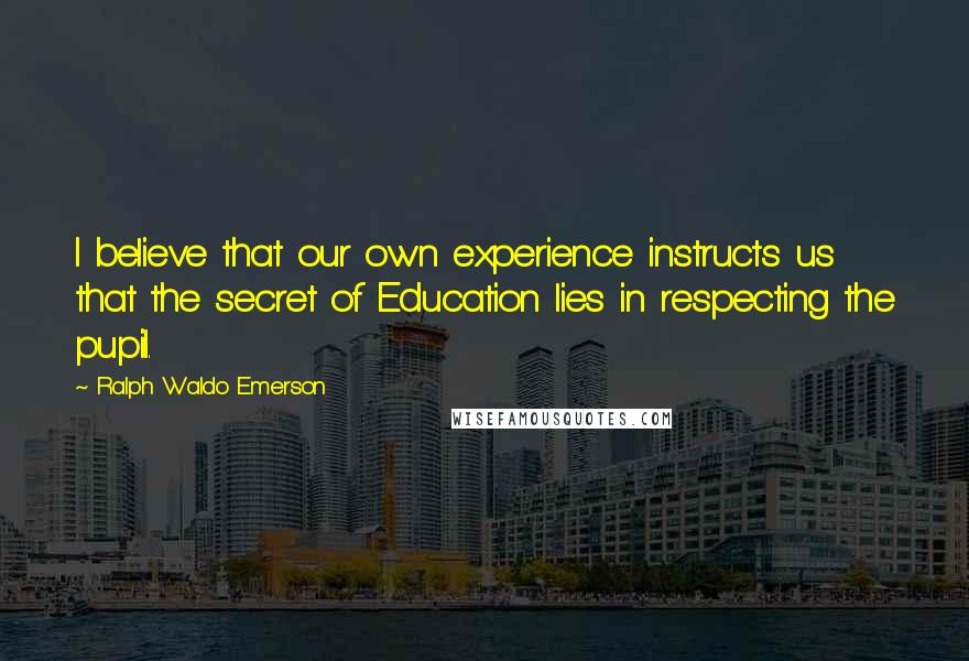 Ralph Waldo Emerson Quotes: I believe that our own experience instructs us that the secret of Education lies in respecting the pupil.