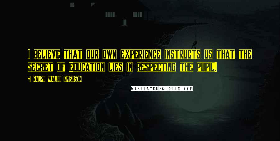 Ralph Waldo Emerson Quotes: I believe that our own experience instructs us that the secret of Education lies in respecting the pupil.