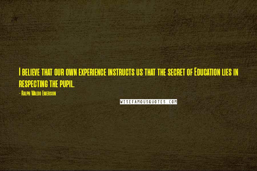 Ralph Waldo Emerson Quotes: I believe that our own experience instructs us that the secret of Education lies in respecting the pupil.