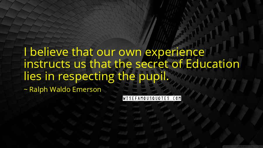 Ralph Waldo Emerson Quotes: I believe that our own experience instructs us that the secret of Education lies in respecting the pupil.