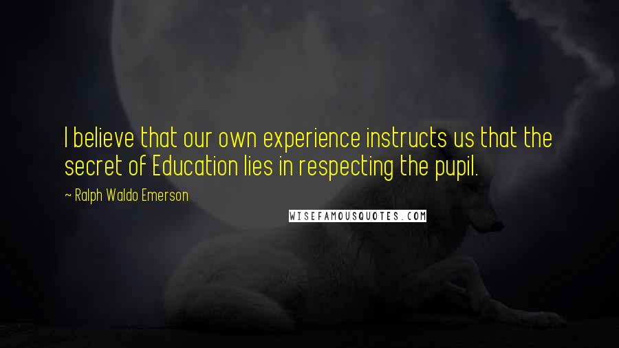 Ralph Waldo Emerson Quotes: I believe that our own experience instructs us that the secret of Education lies in respecting the pupil.