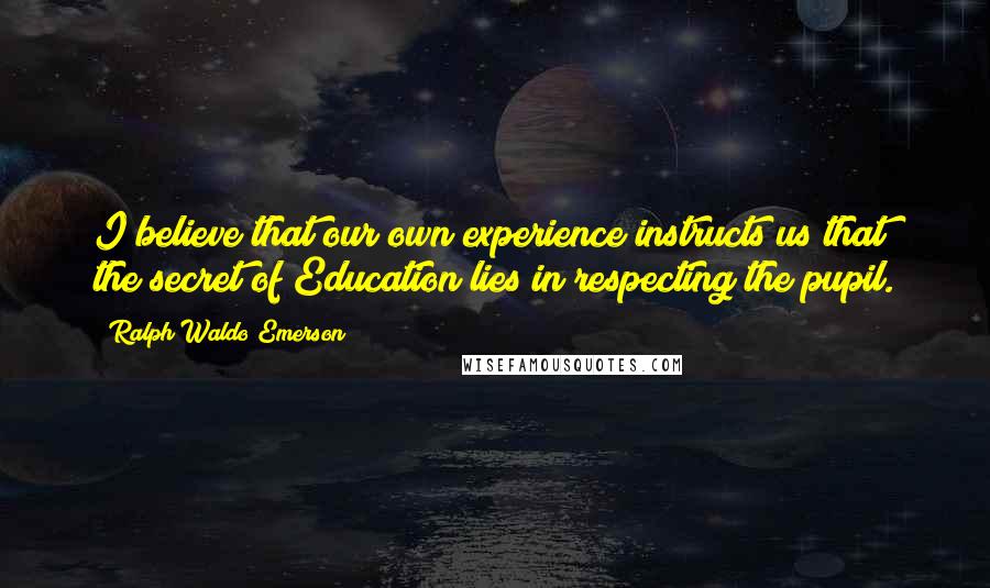 Ralph Waldo Emerson Quotes: I believe that our own experience instructs us that the secret of Education lies in respecting the pupil.