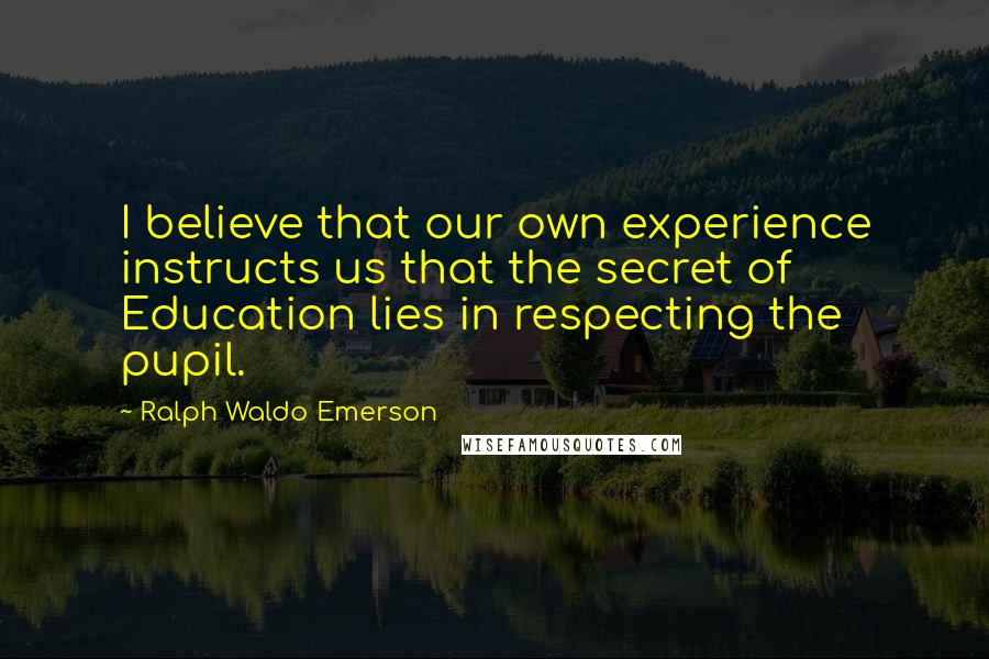 Ralph Waldo Emerson Quotes: I believe that our own experience instructs us that the secret of Education lies in respecting the pupil.