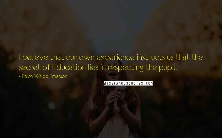 Ralph Waldo Emerson Quotes: I believe that our own experience instructs us that the secret of Education lies in respecting the pupil.