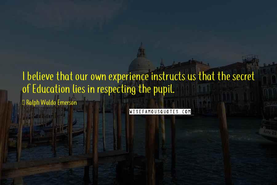 Ralph Waldo Emerson Quotes: I believe that our own experience instructs us that the secret of Education lies in respecting the pupil.