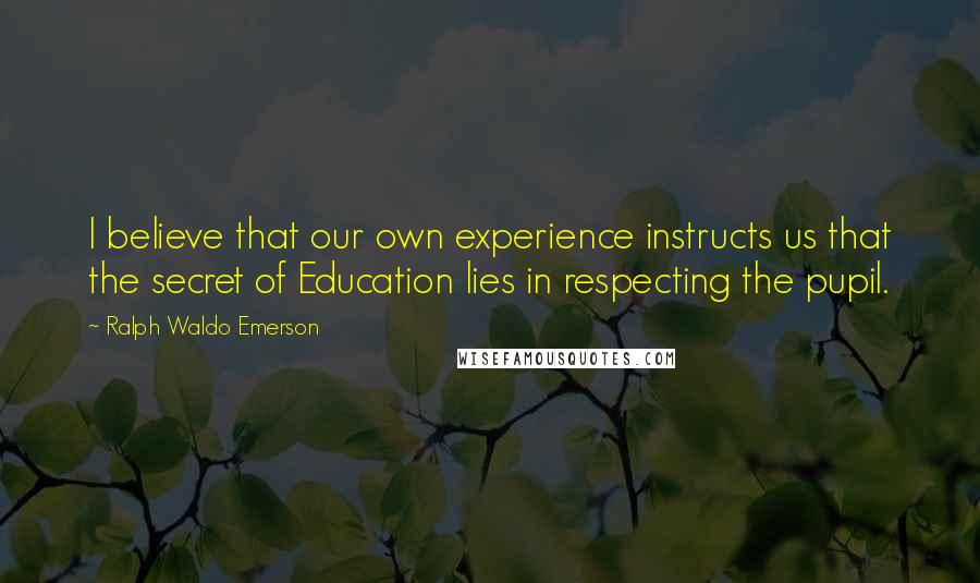 Ralph Waldo Emerson Quotes: I believe that our own experience instructs us that the secret of Education lies in respecting the pupil.