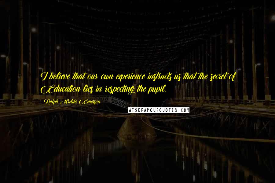 Ralph Waldo Emerson Quotes: I believe that our own experience instructs us that the secret of Education lies in respecting the pupil.