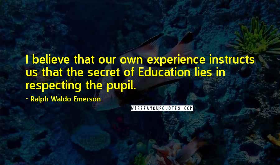 Ralph Waldo Emerson Quotes: I believe that our own experience instructs us that the secret of Education lies in respecting the pupil.