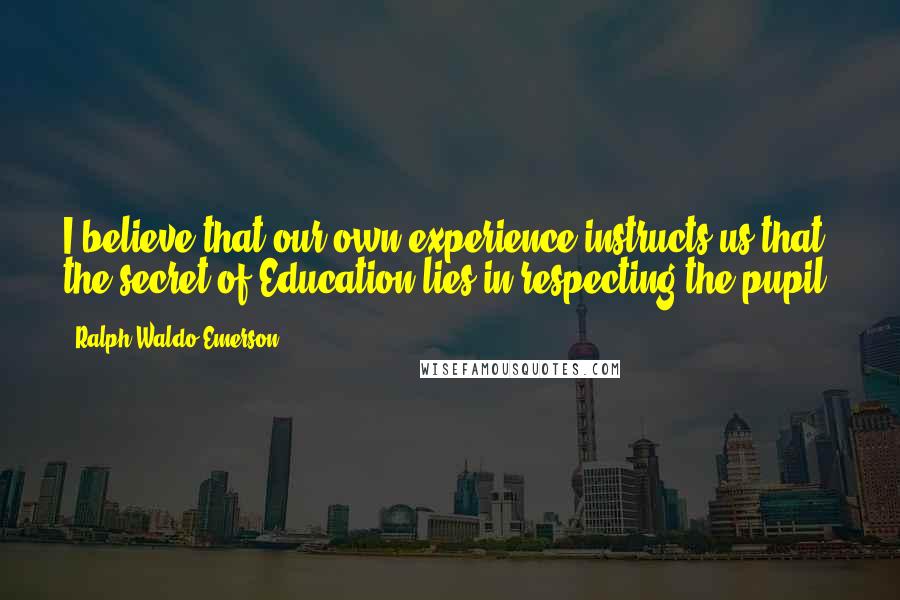 Ralph Waldo Emerson Quotes: I believe that our own experience instructs us that the secret of Education lies in respecting the pupil.