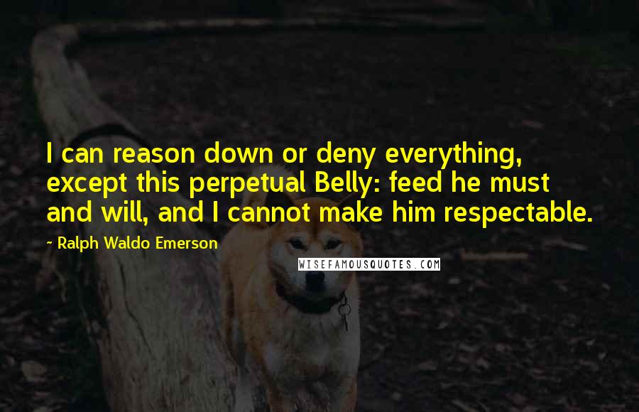 Ralph Waldo Emerson Quotes: I can reason down or deny everything, except this perpetual Belly: feed he must and will, and I cannot make him respectable.