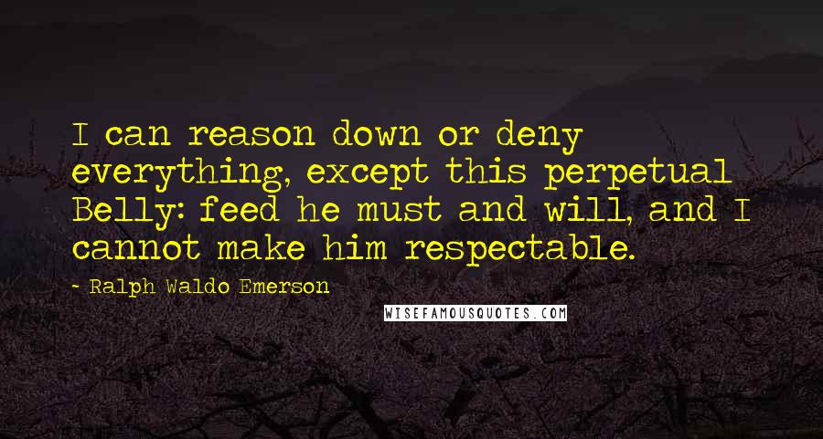 Ralph Waldo Emerson Quotes: I can reason down or deny everything, except this perpetual Belly: feed he must and will, and I cannot make him respectable.