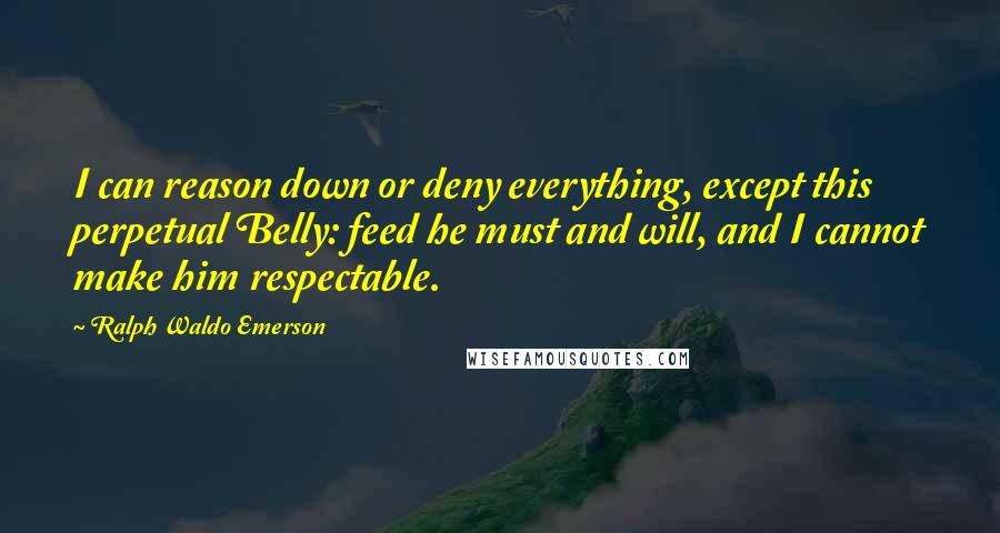 Ralph Waldo Emerson Quotes: I can reason down or deny everything, except this perpetual Belly: feed he must and will, and I cannot make him respectable.