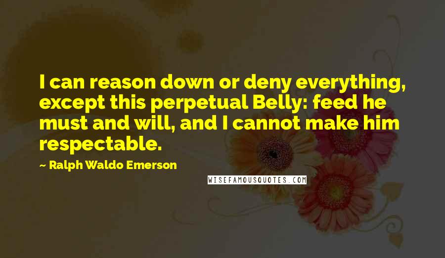 Ralph Waldo Emerson Quotes: I can reason down or deny everything, except this perpetual Belly: feed he must and will, and I cannot make him respectable.