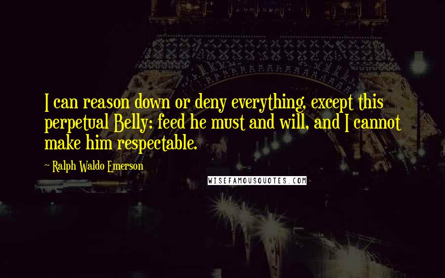 Ralph Waldo Emerson Quotes: I can reason down or deny everything, except this perpetual Belly: feed he must and will, and I cannot make him respectable.