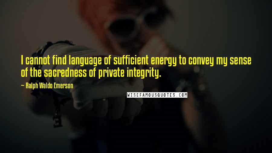 Ralph Waldo Emerson Quotes: I cannot find language of sufficient energy to convey my sense of the sacredness of private integrity.