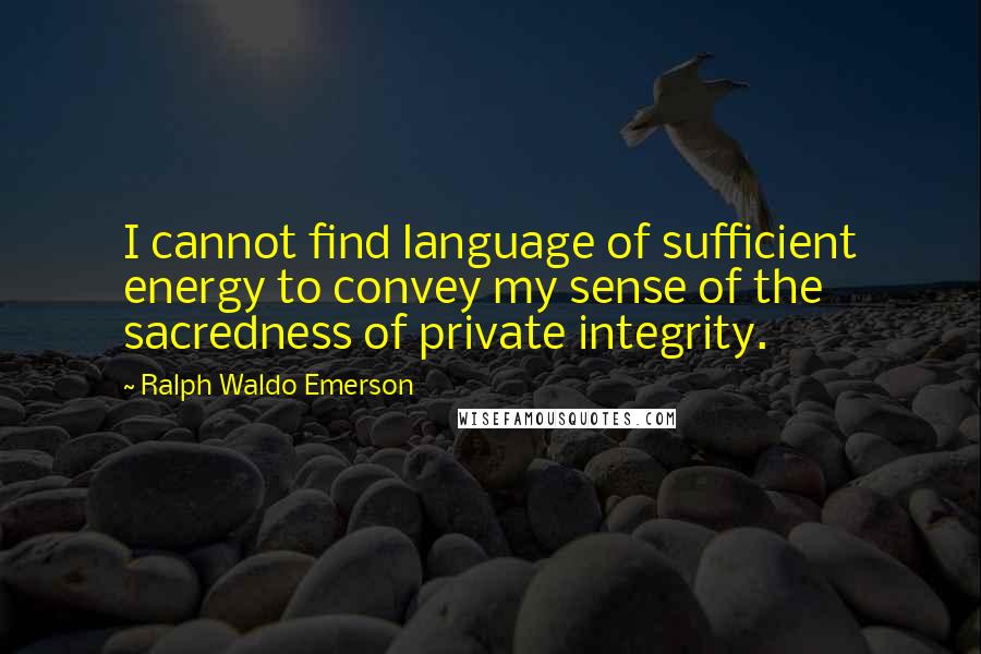 Ralph Waldo Emerson Quotes: I cannot find language of sufficient energy to convey my sense of the sacredness of private integrity.