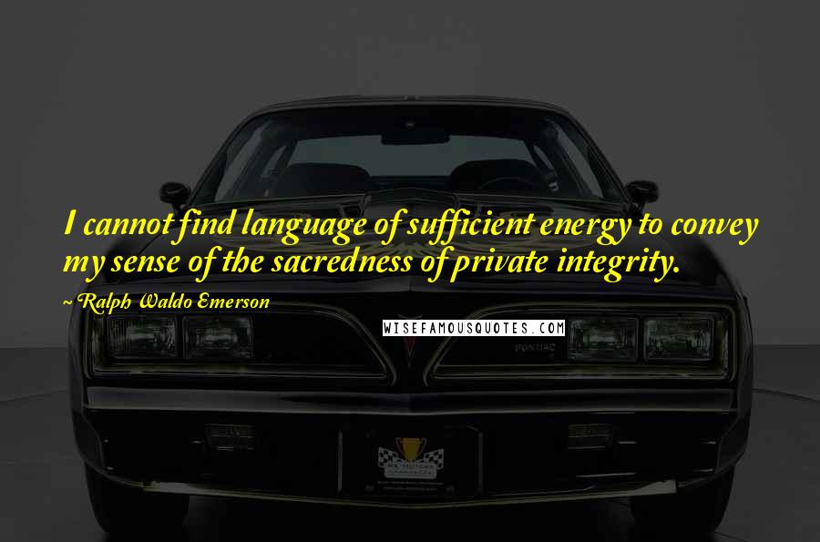 Ralph Waldo Emerson Quotes: I cannot find language of sufficient energy to convey my sense of the sacredness of private integrity.