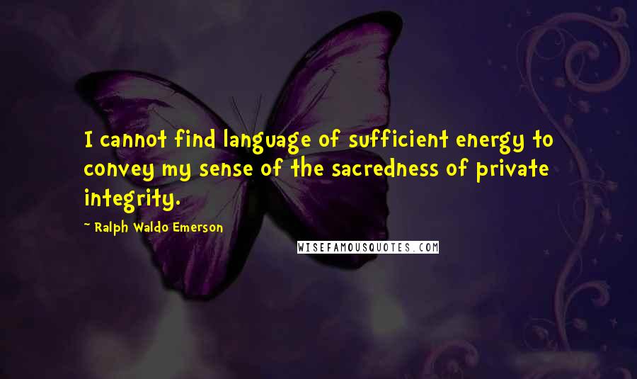 Ralph Waldo Emerson Quotes: I cannot find language of sufficient energy to convey my sense of the sacredness of private integrity.