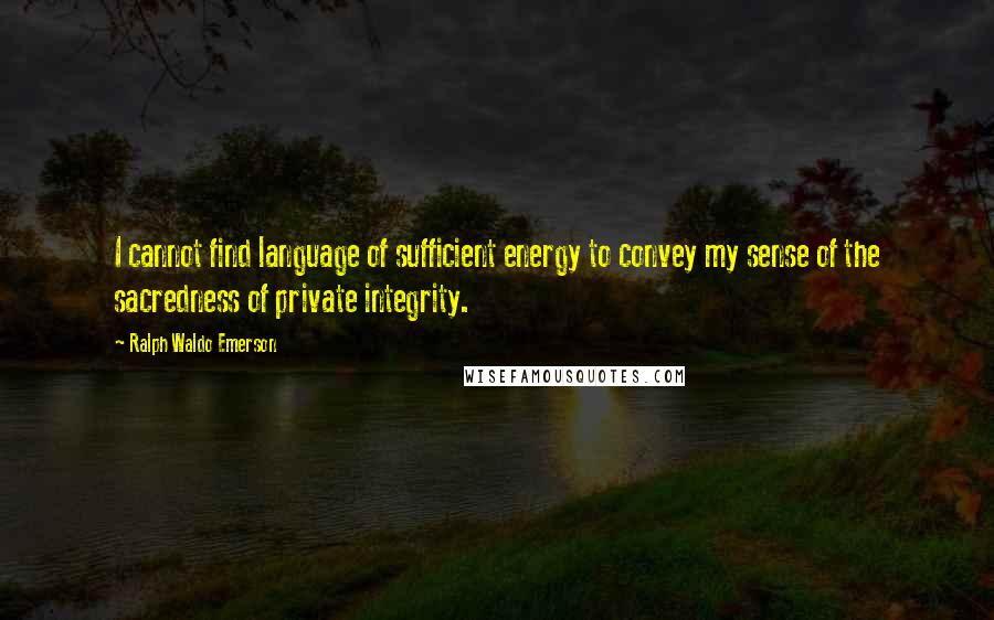 Ralph Waldo Emerson Quotes: I cannot find language of sufficient energy to convey my sense of the sacredness of private integrity.