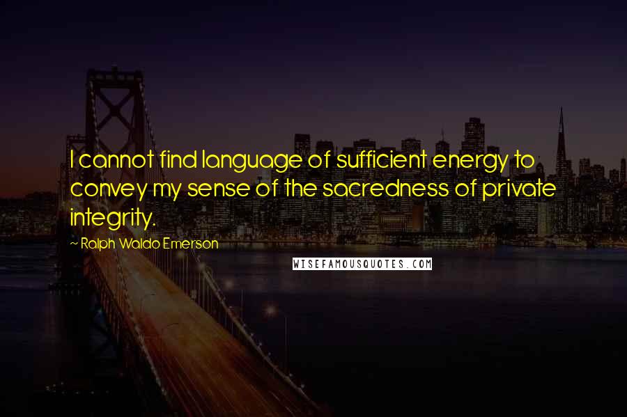 Ralph Waldo Emerson Quotes: I cannot find language of sufficient energy to convey my sense of the sacredness of private integrity.