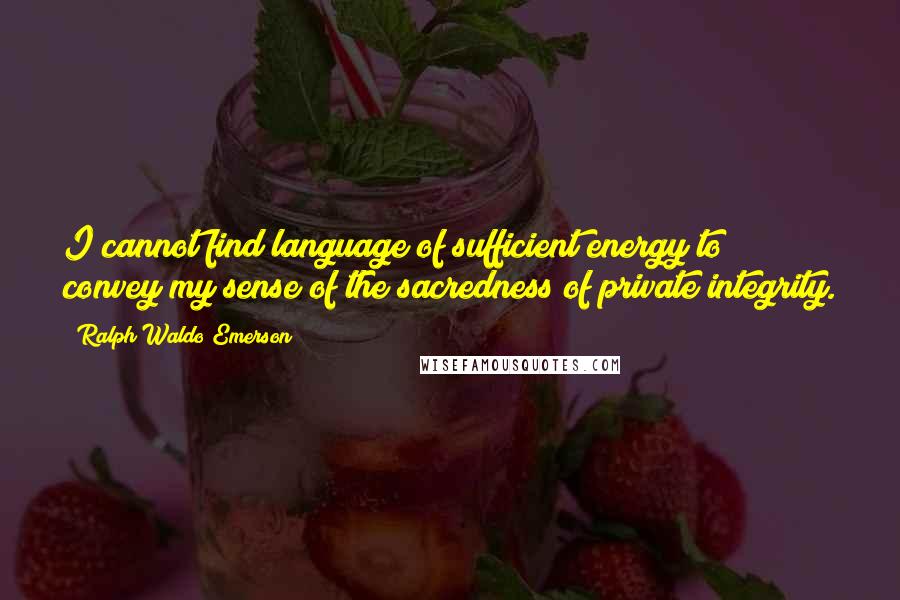 Ralph Waldo Emerson Quotes: I cannot find language of sufficient energy to convey my sense of the sacredness of private integrity.