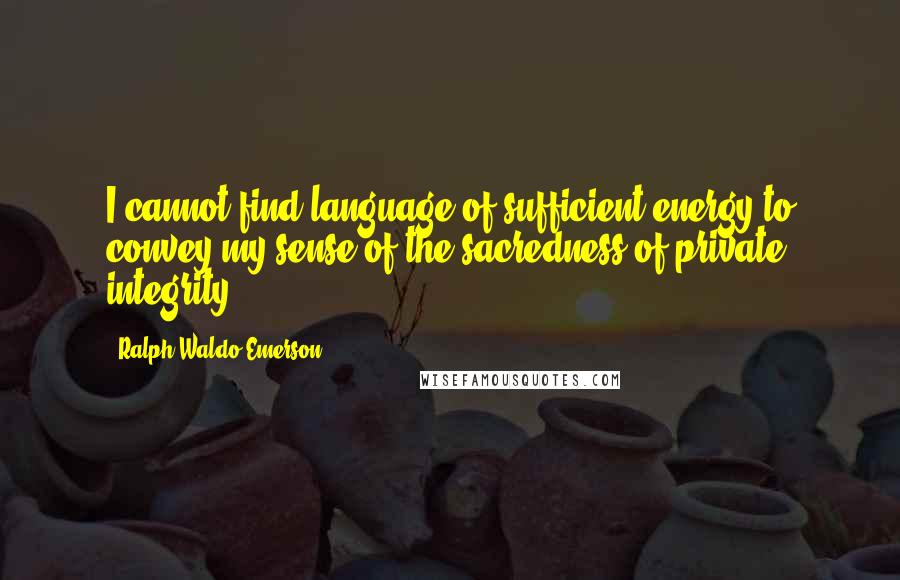 Ralph Waldo Emerson Quotes: I cannot find language of sufficient energy to convey my sense of the sacredness of private integrity.
