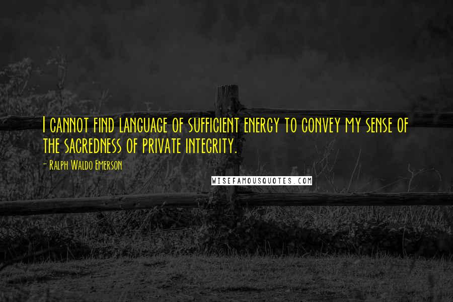 Ralph Waldo Emerson Quotes: I cannot find language of sufficient energy to convey my sense of the sacredness of private integrity.