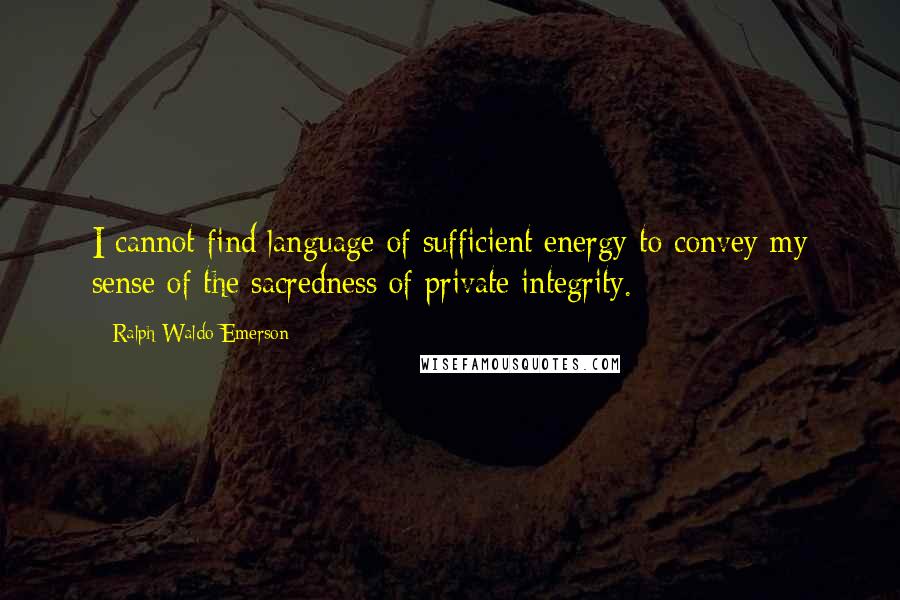 Ralph Waldo Emerson Quotes: I cannot find language of sufficient energy to convey my sense of the sacredness of private integrity.