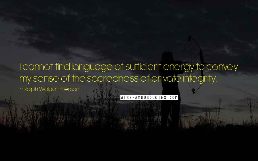 Ralph Waldo Emerson Quotes: I cannot find language of sufficient energy to convey my sense of the sacredness of private integrity.