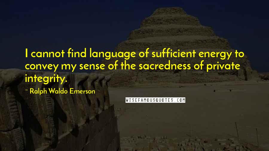 Ralph Waldo Emerson Quotes: I cannot find language of sufficient energy to convey my sense of the sacredness of private integrity.