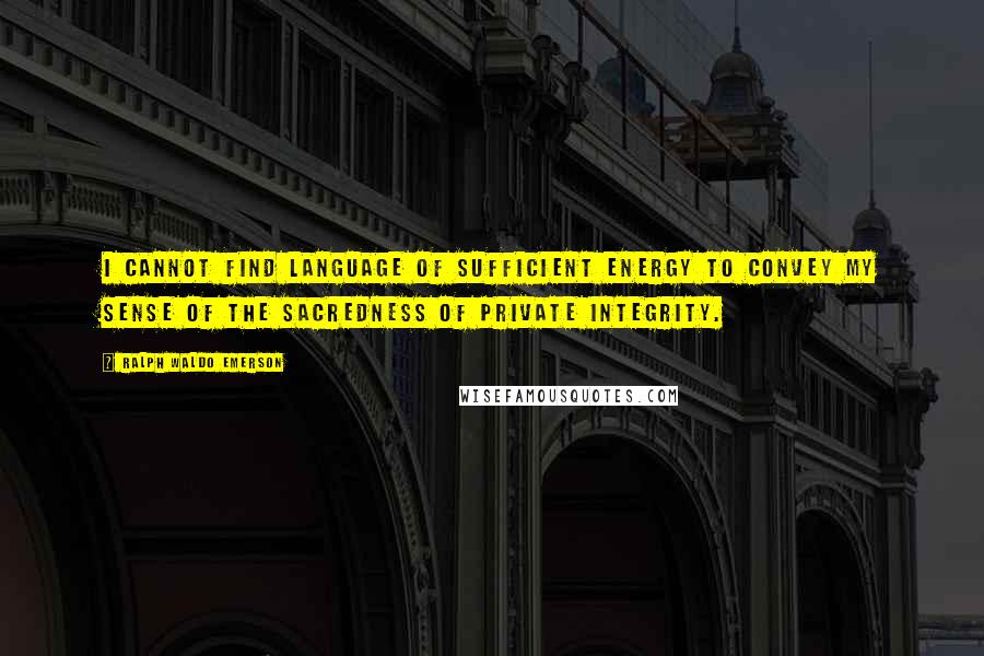 Ralph Waldo Emerson Quotes: I cannot find language of sufficient energy to convey my sense of the sacredness of private integrity.