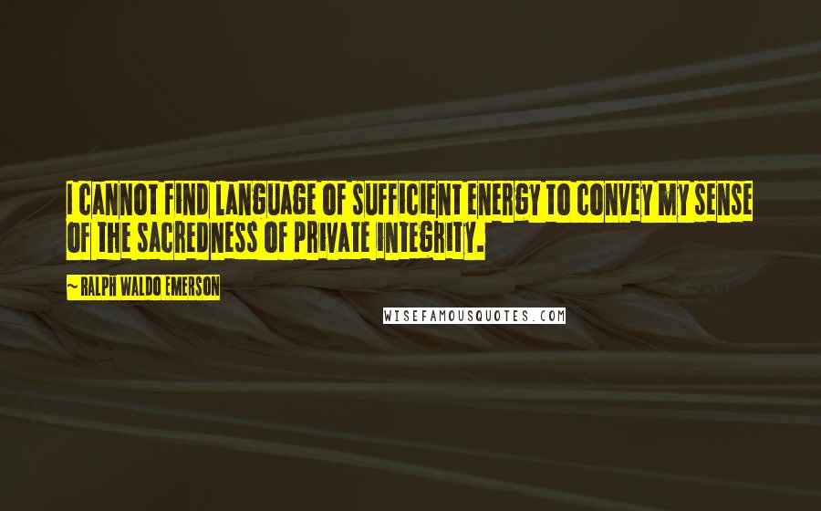 Ralph Waldo Emerson Quotes: I cannot find language of sufficient energy to convey my sense of the sacredness of private integrity.