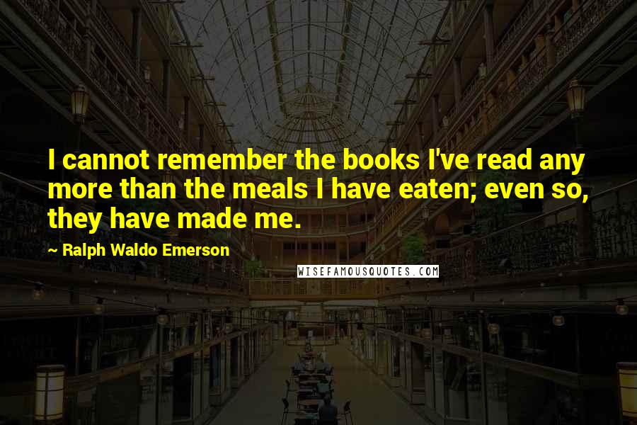 Ralph Waldo Emerson Quotes: I cannot remember the books I've read any more than the meals I have eaten; even so, they have made me.