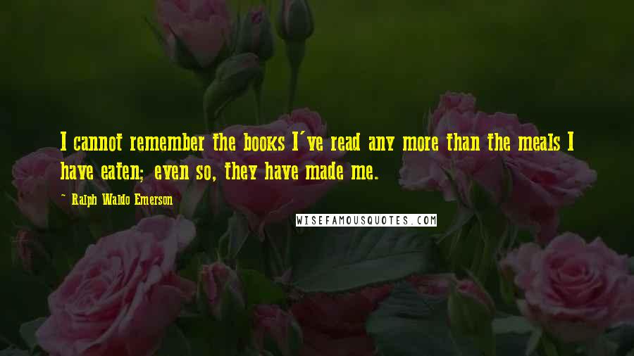 Ralph Waldo Emerson Quotes: I cannot remember the books I've read any more than the meals I have eaten; even so, they have made me.